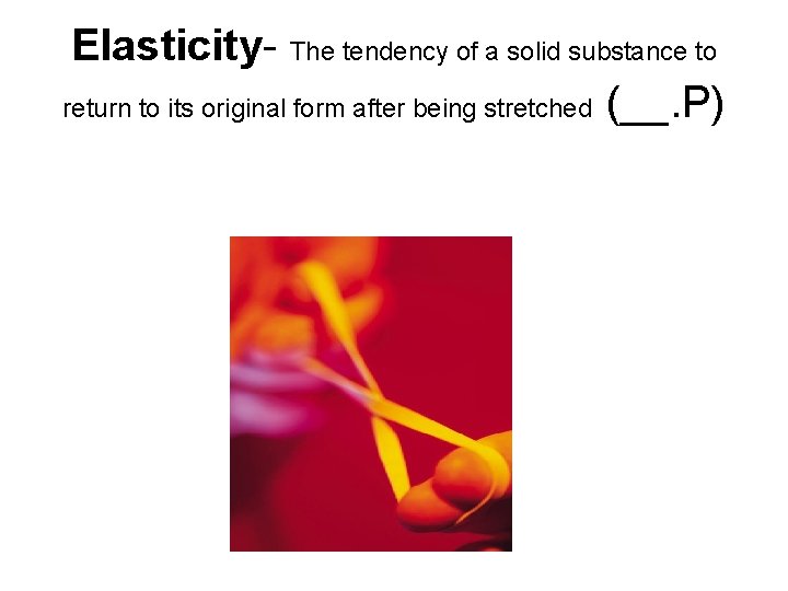 Elasticity- The tendency of a solid substance to return to its original form after