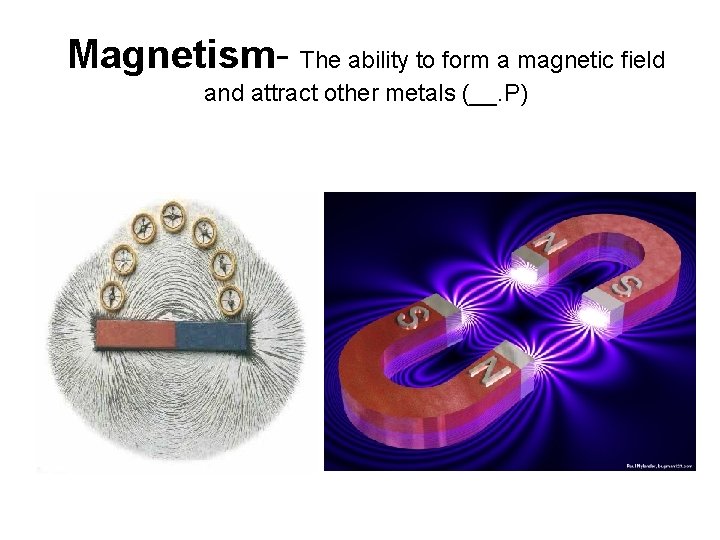 Magnetism- The ability to form a magnetic field and attract other metals (__. P)
