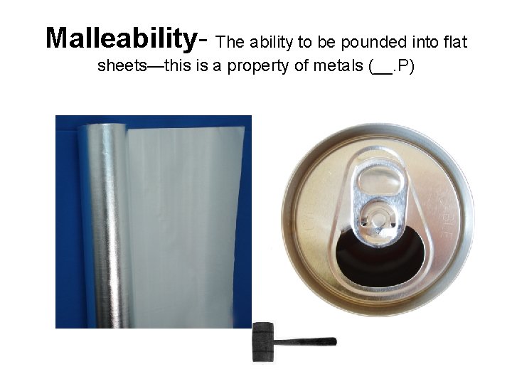 Malleability- The ability to be pounded into flat sheets—this is a property of metals