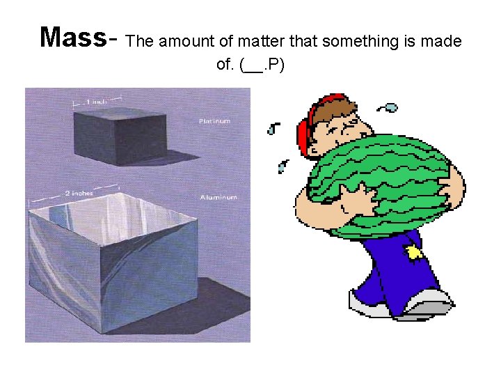 Mass- The amount of matter that something is made of. (__. P) 