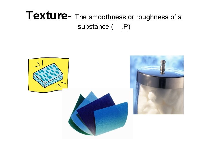 Texture- The smoothness or roughness of a substance (__. P) 