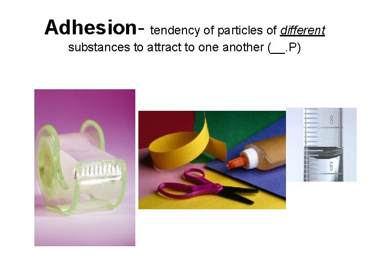 Adhesion- tendency of particles of different substances to attract to one another (__. P)