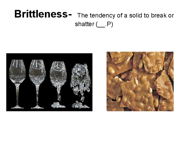 Brittleness- The tendency of a solid to break or shatter (__. P) 