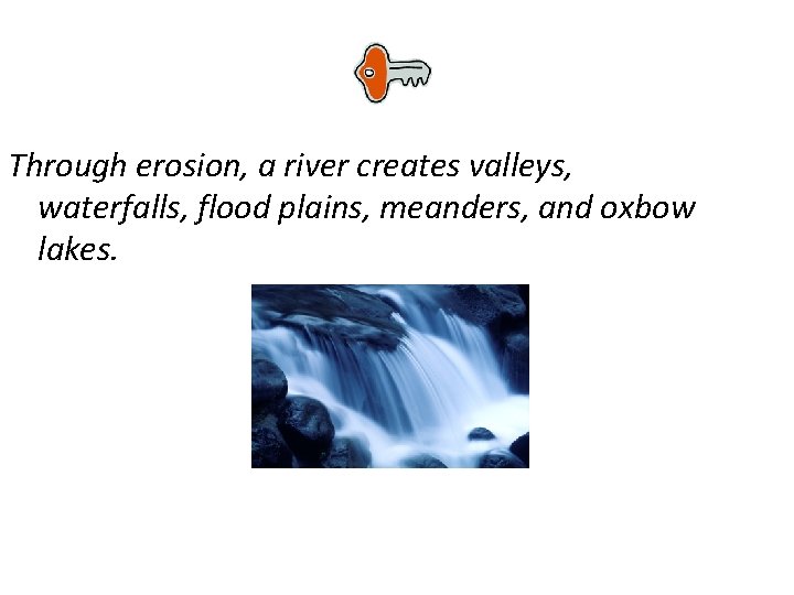 Through erosion, a river creates valleys, waterfalls, flood plains, meanders, and oxbow lakes. 