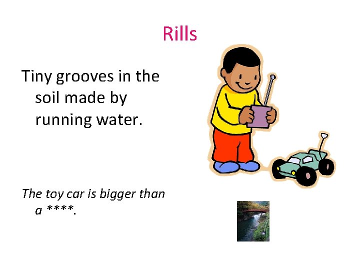 Rills Tiny grooves in the soil made by running water. The toy car is