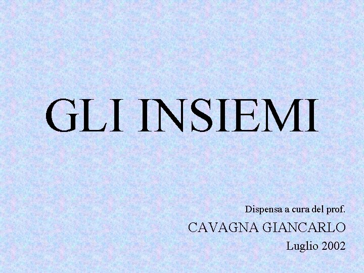 GLI INSIEMI Dispensa a cura del prof. CAVAGNA GIANCARLO Luglio 2002 