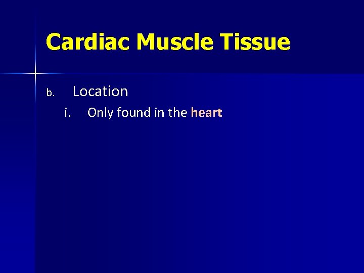 Cardiac Muscle Tissue Location b. i. Only found in the heart 