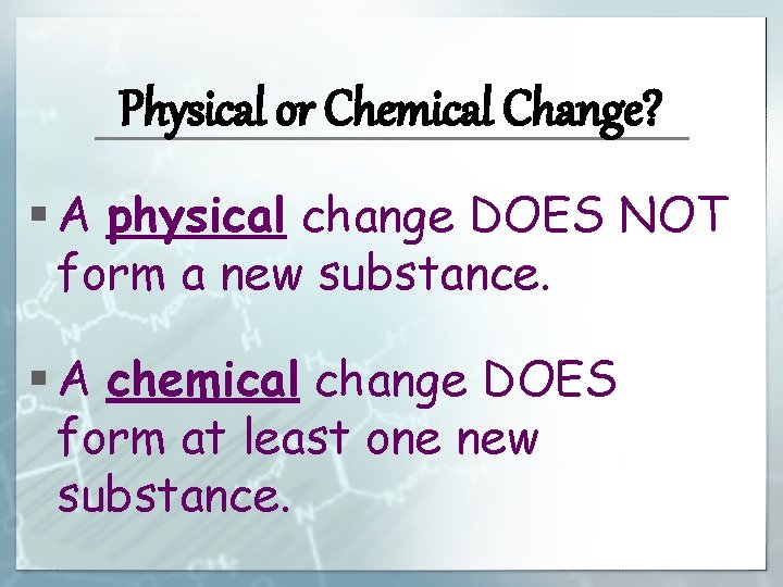 Physical or Chemical Change? § A physical change DOES NOT form a new substance.