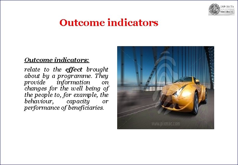 Outcome indicators: relate to the effect brought about by a programme. They provide information