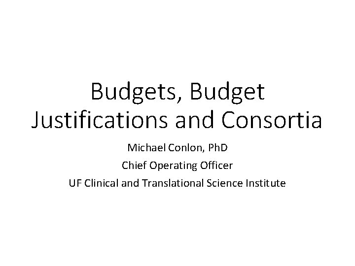 Budgets, Budget Justifications and Consortia Michael Conlon, Ph. D Chief Operating Officer UF Clinical