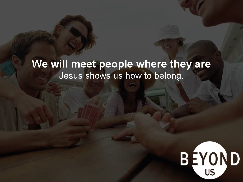 We will meet people where they are Jesus shows us how to belong. 