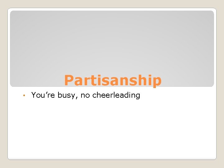Partisanship • You’re busy, no cheerleading 