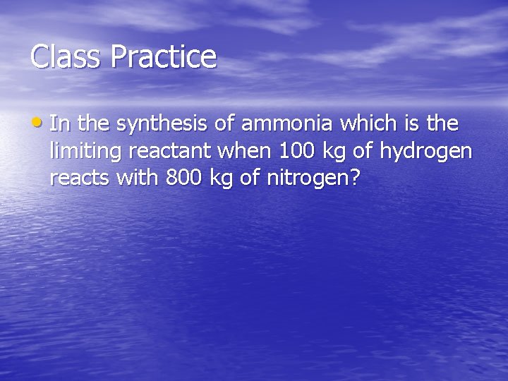 Class Practice • In the synthesis of ammonia which is the limiting reactant when