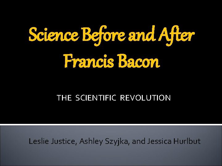 Science Before and After Francis Bacon THE SCIENTIFIC REVOLUTION Leslie Justice, Ashley Szyjka, and