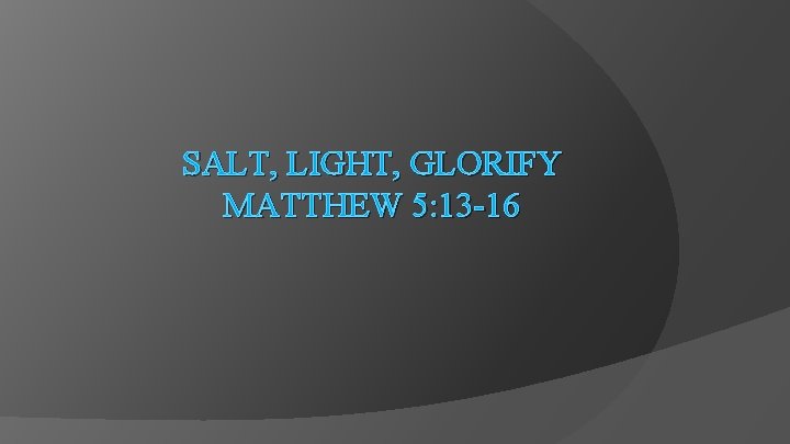 SALT, LIGHT, GLORIFY MATTHEW 5: 13 -16 