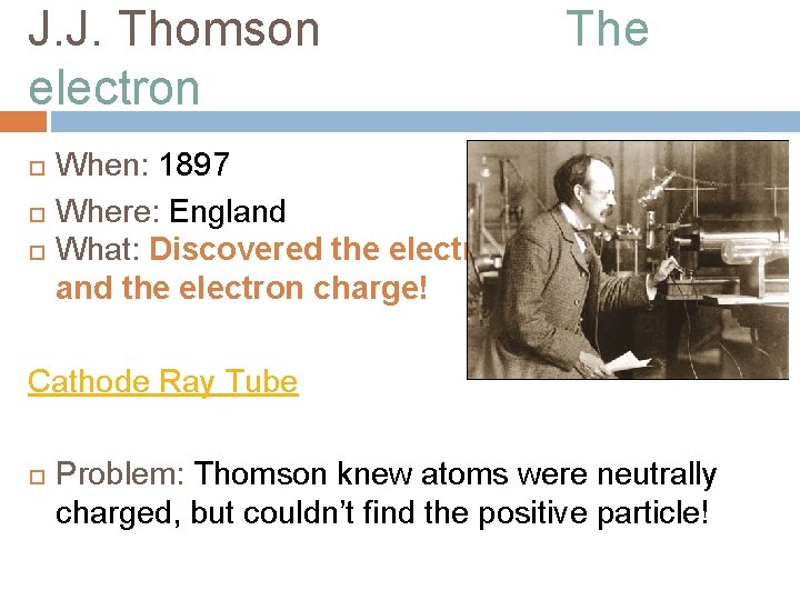 J. J. Thomson electron The When: 1897 Where: England What: Discovered the electron and
