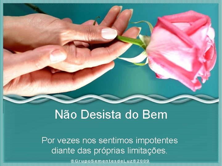 Não Desista do Bem Por vezes nos sentimos impotentes diante das próprias limitações. 