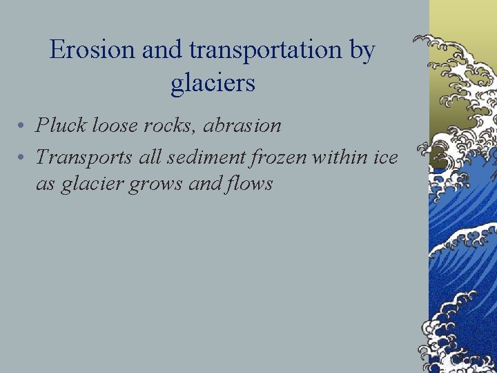 Erosion and transportation by glaciers • Pluck loose rocks, abrasion • Transports all sediment