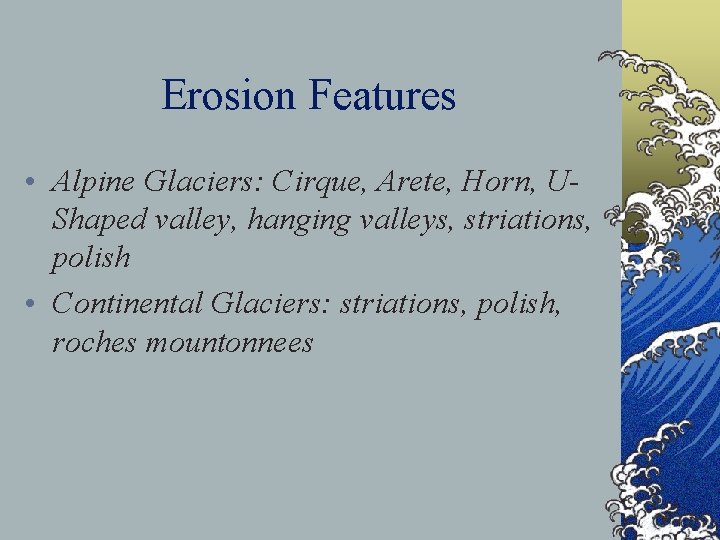 Erosion Features • Alpine Glaciers: Cirque, Arete, Horn, UShaped valley, hanging valleys, striations, polish