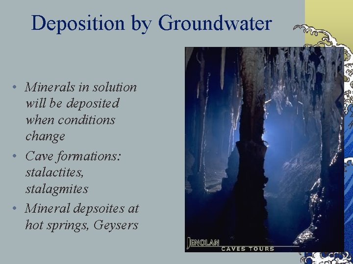 Deposition by Groundwater • Minerals in solution will be deposited when conditions change •
