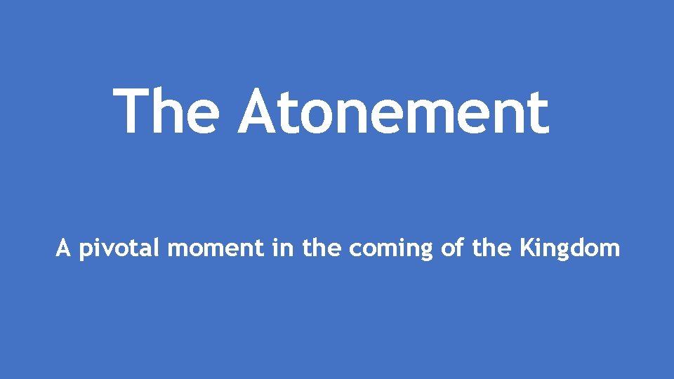 The Atonement A pivotal moment in the coming of the Kingdom 