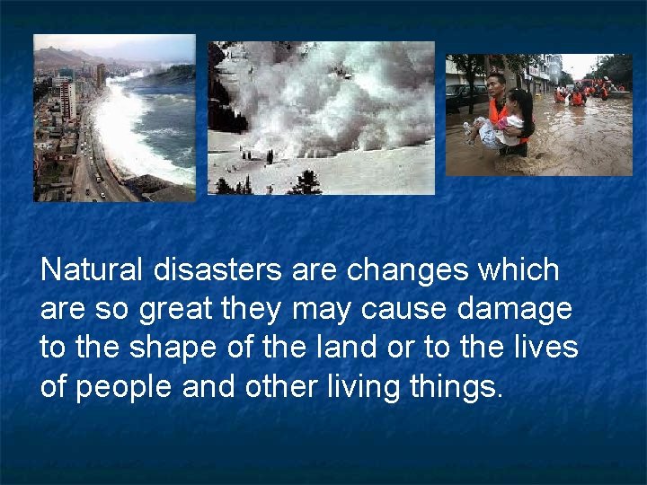 Natural disasters are changes which are so great they may cause damage to the