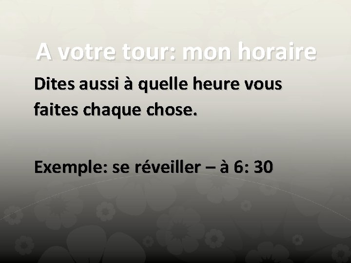 A votre tour: mon horaire Dites aussi à quelle heure vous faites chaque chose.