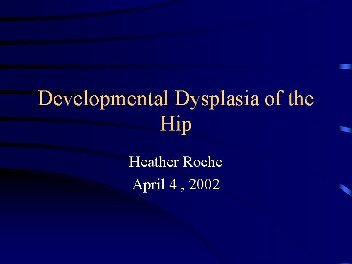 Developmental Dysplasia of the Hip Heather Roche April 4 , 2002 