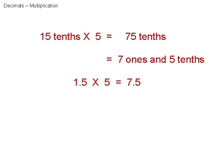 Decimals – Multiplication 15 tenths X 5 = 75 tenths = 7 ones and