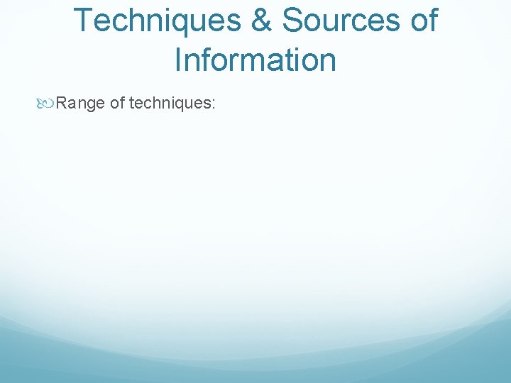 Techniques & Sources of Information Range of techniques: 