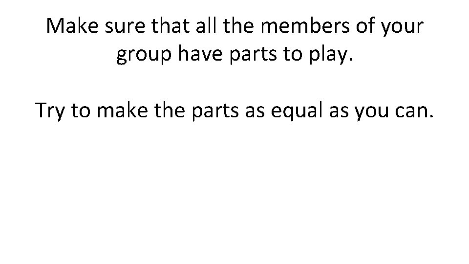 Make sure that all the members of your group have parts to play. Try