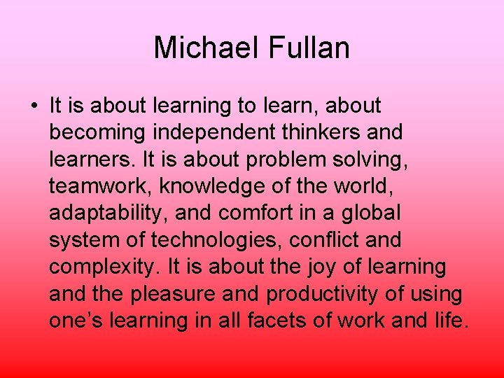 Michael Fullan • It is about learning to learn, about becoming independent thinkers and