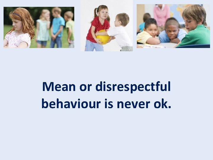 Mean or disrespectful behaviour is never ok. Mean or disrespectful behaviour is never ok.