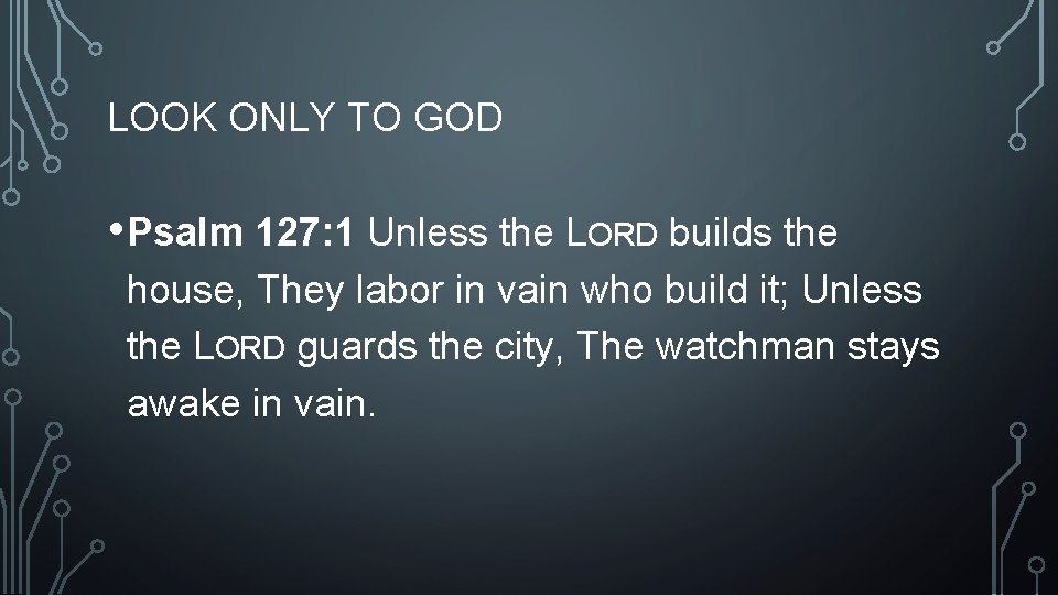 LOOK ONLY TO GOD • Psalm 127: 1 Unless the LORD builds the house,