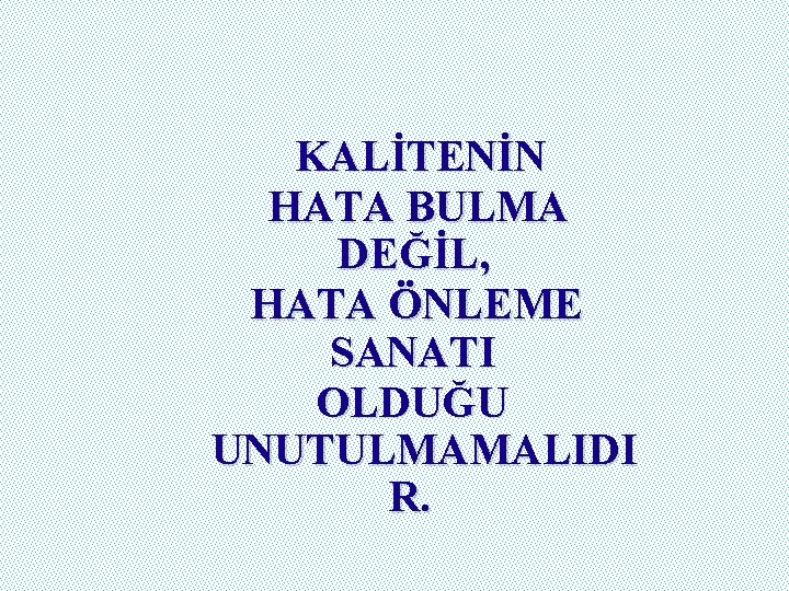 KALİTENİN HATA BULMA DEĞİL, HATA ÖNLEME SANATI OLDUĞU UNUTULMAMALIDI R. 