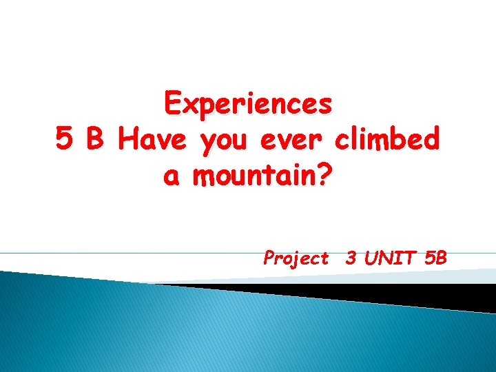 Experiences 5 B Have you ever climbed a mountain? Project 3 UNIT 5 B
