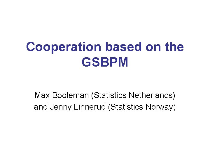 Cooperation based on the GSBPM Max Booleman (Statistics Netherlands) and Jenny Linnerud (Statistics Norway)