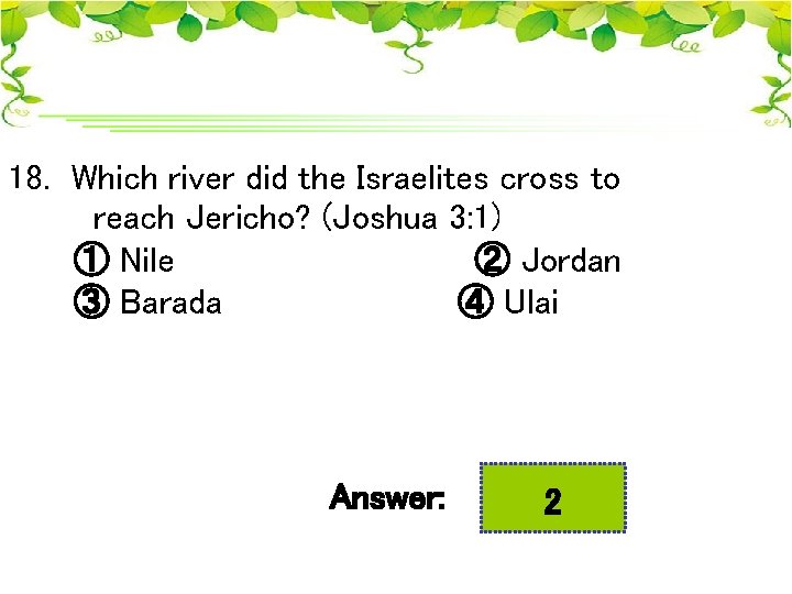 18. Which river did the Israelites cross to reach Jericho? (Joshua 3: 1) ①