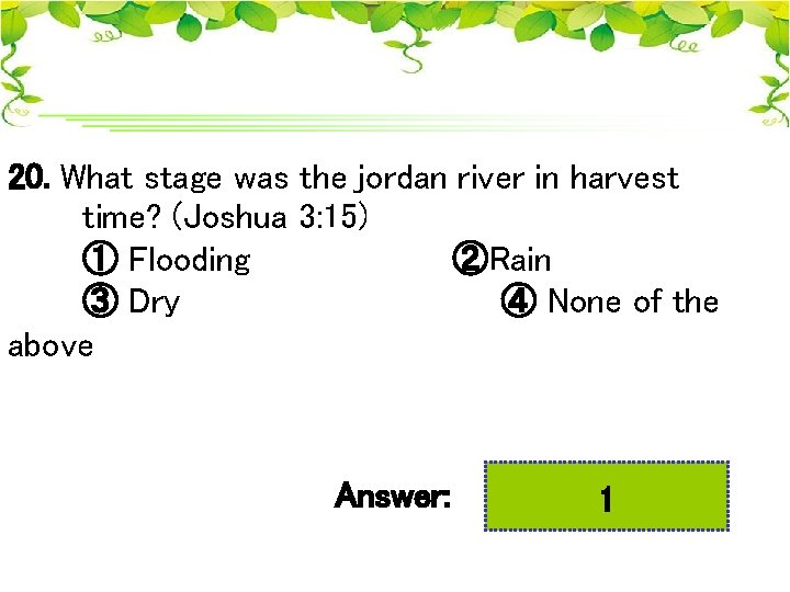20. What stage was the jordan river in harvest time? (Joshua 3: 15) ①