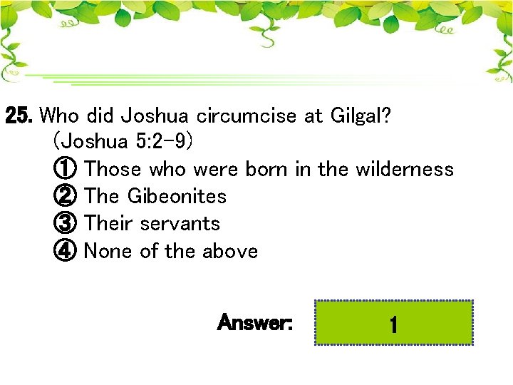 25. Who did Joshua circumcise at Gilgal? (Joshua 5: 2 -9) ① Those who