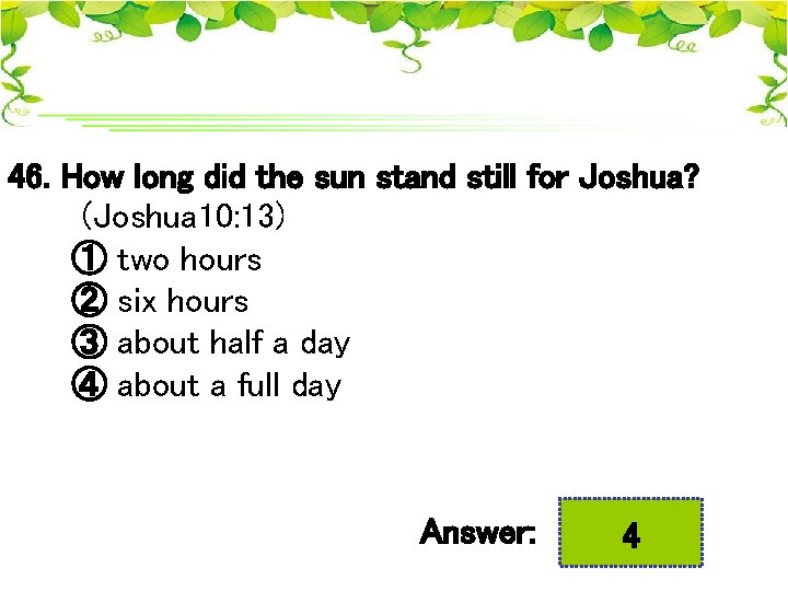 46. How long did the sun stand still for Joshua? (Joshua 10: 13) ①