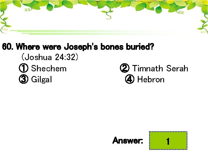 60. Where were Joseph's bones buried? (Joshua 24: 32) ① Shechem ② Timnath Serah