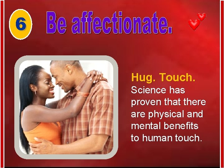 6 Hug. Touch. Science has proven that there are physical and mental benefits to