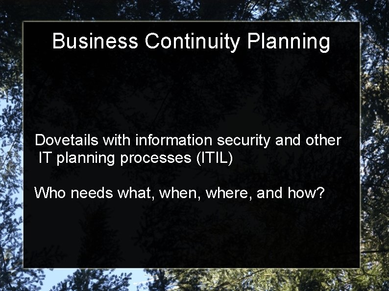 Business Continuity Planning Dovetails with information security and other IT planning processes (ITIL) Who