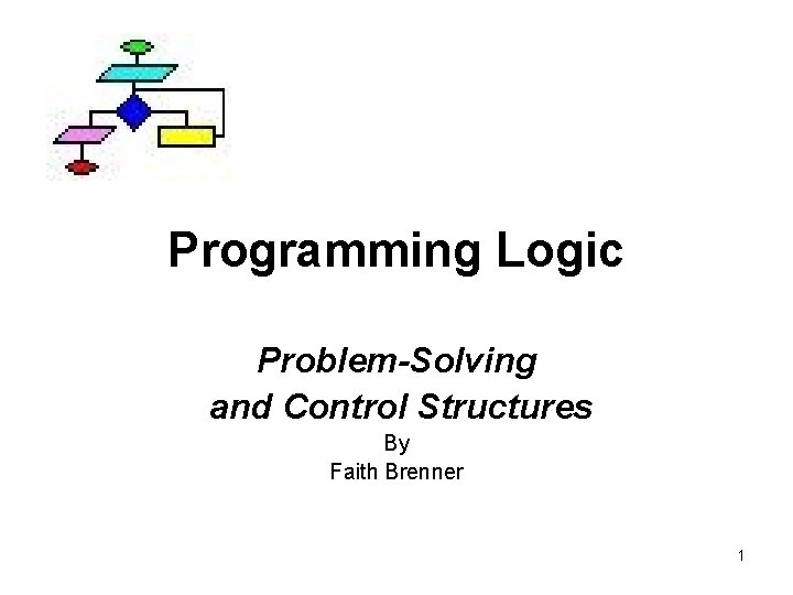 Programming Logic Problem-Solving and Control Structures By Faith Brenner 1 