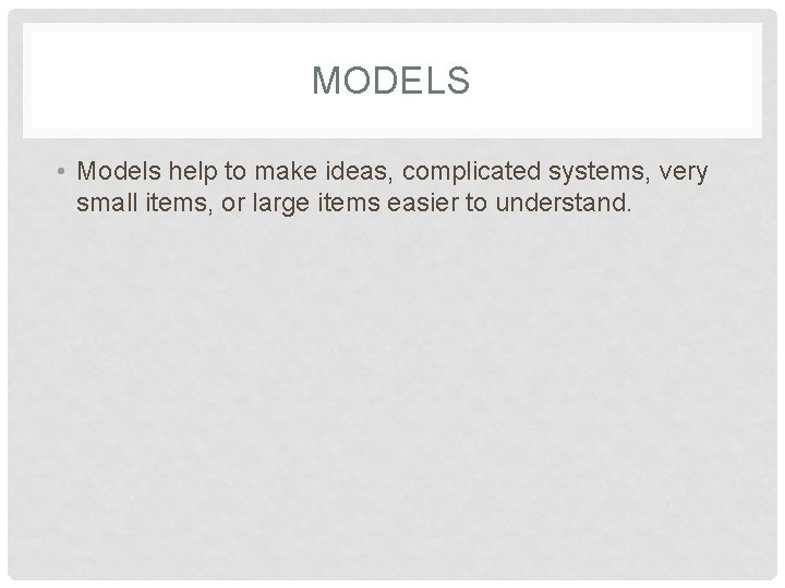 MODELS • Models help to make ideas, complicated systems, very small items, or large