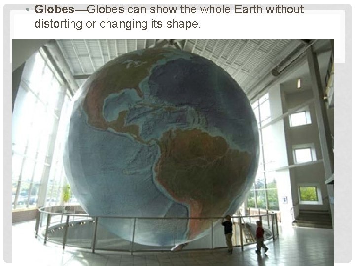  • Globes—Globes can show the whole Earth without distorting or changing its shape.