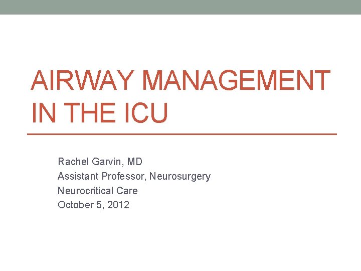 AIRWAY MANAGEMENT IN THE ICU Rachel Garvin, MD Assistant Professor, Neurosurgery Neurocritical Care October