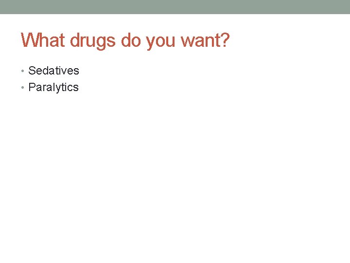 What drugs do you want? • Sedatives • Paralytics 
