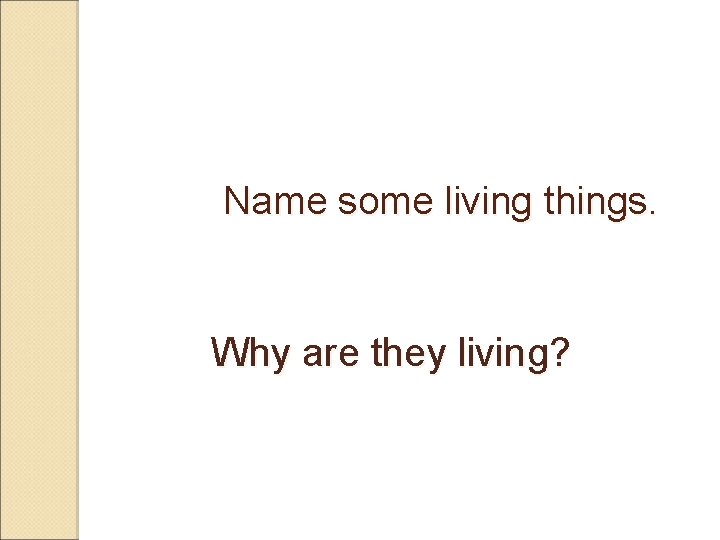 Name some living things. Why are they living? 
